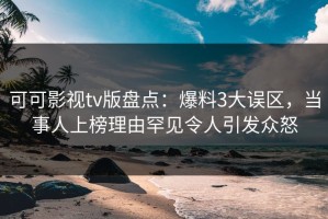 可可影视tv版盘点：爆料3大误区，当事人上榜理由罕见令人引发众怒