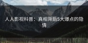人人影视科普：真相背后5大爆点的隐情