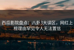 西瓜影院盘点：八卦3大误区，网红上榜理由罕见令人无法置信