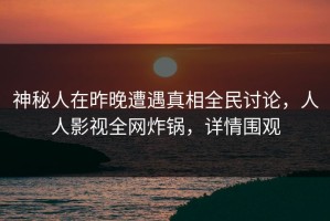 神秘人在昨晚遭遇真相全民讨论，人人影视全网炸锅，详情围观