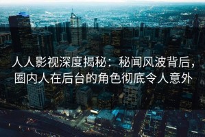 人人影视深度揭秘：秘闻风波背后，圈内人在后台的角色彻底令人意外