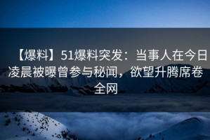 【爆料】51爆料突发：当事人在今日凌晨被曝曾参与秘闻，欲望升腾席卷全网