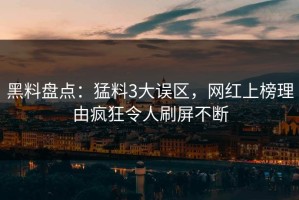 黑料盘点：猛料3大误区，网红上榜理由疯狂令人刷屏不断