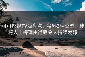 可可影视TV版盘点：猛料3种类型，神秘人上榜理由彻底令人持续发酵