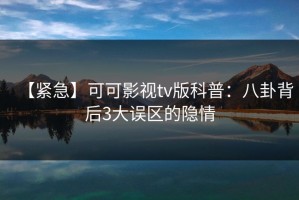 【紧急】可可影视tv版科普：八卦背后3大误区的隐情
