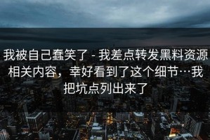 我被自己蠢笑了 - 我差点转发黑料资源相关内容，幸好看到了这个细节…我把坑点列出来了