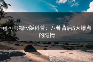 可可影视tv版科普：八卦背后5大爆点的隐情