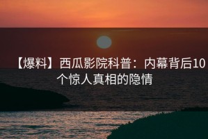 【爆料】西瓜影院科普：内幕背后10个惊人真相的隐情