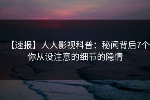 【速报】人人影视科普：秘闻背后7个你从没注意的细节的隐情