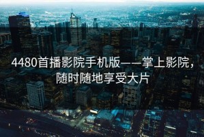 4480首播影院手机版——掌上影院，随时随地享受大片