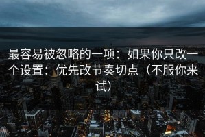 最容易被忽略的一项：如果你只改一个设置：优先改节奏切点（不服你来试）