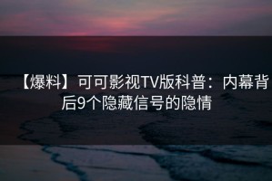 【爆料】可可影视TV版科普：内幕背后9个隐藏信号的隐情