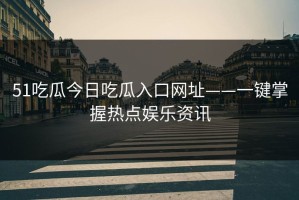51吃瓜今日吃瓜入口网址——一键掌握热点娱乐资讯