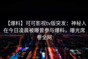 【爆料】可可影视tv版突发：神秘人在今日凌晨被曝曾参与爆料，曝光席卷全网