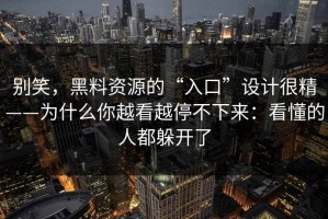 别笑，黑料资源的“入口”设计很精——为什么你越看越停不下来：看懂的人都躲开了