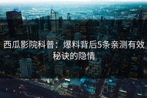 西瓜影院科普：爆料背后5条亲测有效秘诀的隐情
