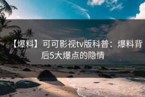 【爆料】可可影视tv版科普：爆料背后5大爆点的隐情