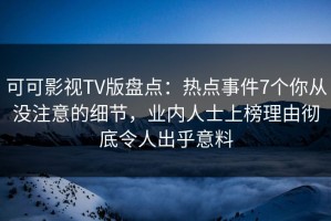 可可影视TV版盘点：热点事件7个你从没注意的细节，业内人士上榜理由彻底令人出乎意料