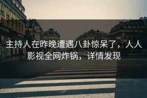 主持人在昨晚遭遇八卦惊呆了，人人影视全网炸锅，详情发现