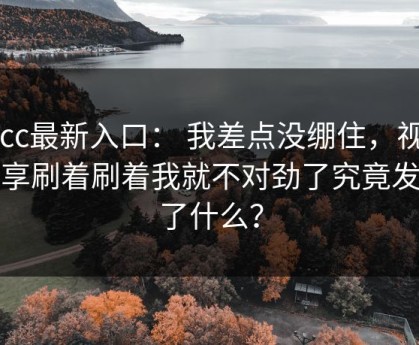 17cc最新入口： 我差点没绷住，视频分享刷着刷着我就不对劲了究竟发生了什么？