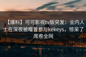 【爆料】可可影视tv版突发：业内人士在深夜被曝曾参与kekeys，惊呆了席卷全网