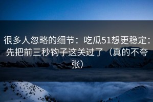 很多人忽略的细节：吃瓜51想更稳定：先把前三秒钩子这关过了（真的不夸张）