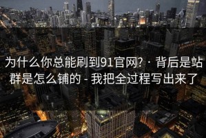 为什么你总能刷到91官网? · 背后是站群是怎么铺的 - 我把全过程写出来了