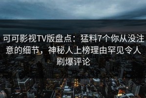 可可影视TV版盘点：猛料7个你从没注意的细节，神秘人上榜理由罕见令人刷爆评论