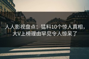 人人影视盘点：猛料10个惊人真相，大V上榜理由罕见令人惊呆了