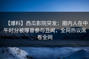 【爆料】西瓜影院突发：圈内人在中午时分被曝曾参与丑闻，全网热议席卷全网