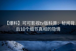 【爆料】可可影视tv版科普：秘闻背后10个细节真相的隐情