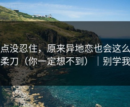 差点没忍住，原来异地恋也会这么温柔刀（你一定想不到）｜别学我