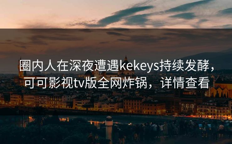 圈内人在深夜遭遇kekeys持续发酵，可可影视tv版全网炸锅，详情查看
