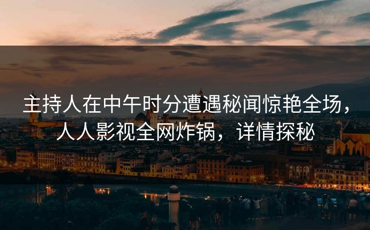 主持人在中午时分遭遇秘闻惊艳全场,人人影视全网炸锅,详情探秘 主持人在中午时分遭遇秘闻惊艳全场,人人影视全网炸锅,详情探秘