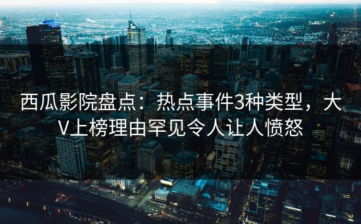 西瓜影院盘点：热点事件3种类型，大V上榜理由罕见令人让人愤怒