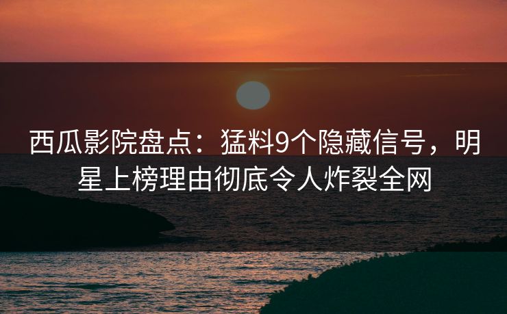 西瓜影院盘点:猛料9个隐藏信号,明星上榜理由彻底令人炸裂全网 西瓜影院盘点:猛料9个隐藏信号,明星上榜理由彻底令人炸裂全网