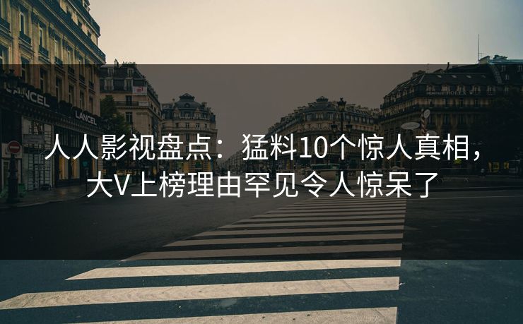 人人影视盘点:猛料10个惊人真相,大V上榜理由罕见令人惊呆了 人人影视盘点:猛料10个惊人真相,大V上榜理由罕见令人惊呆了