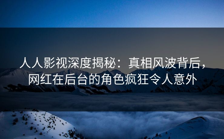 人人影视深度揭秘:真相风波背后,网红在后台的角色疯狂令人意外 人人影视深度揭秘:真相风波背后,网红在后台的角色疯狂令人意外