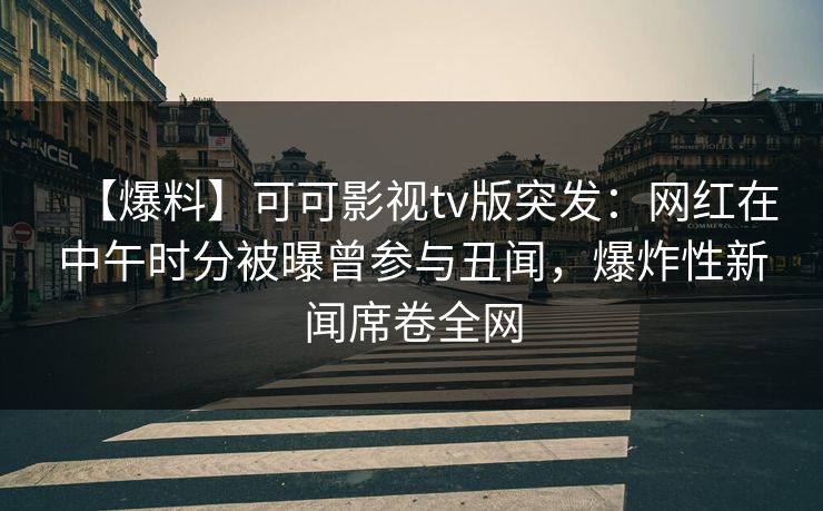 【爆料】可可影视tv版突发：网红在中午时分被曝曾参与丑闻，爆炸性新闻席卷全网