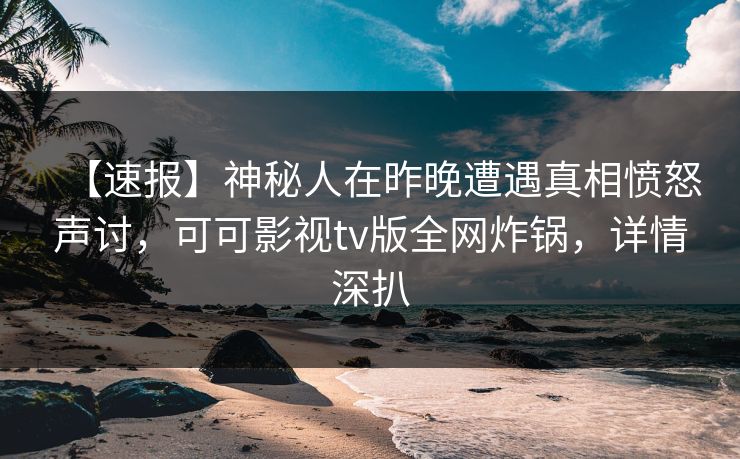 【速报】神秘人在昨晚遭遇真相愤怒声讨，可可影视tv版全网炸锅，详情深扒