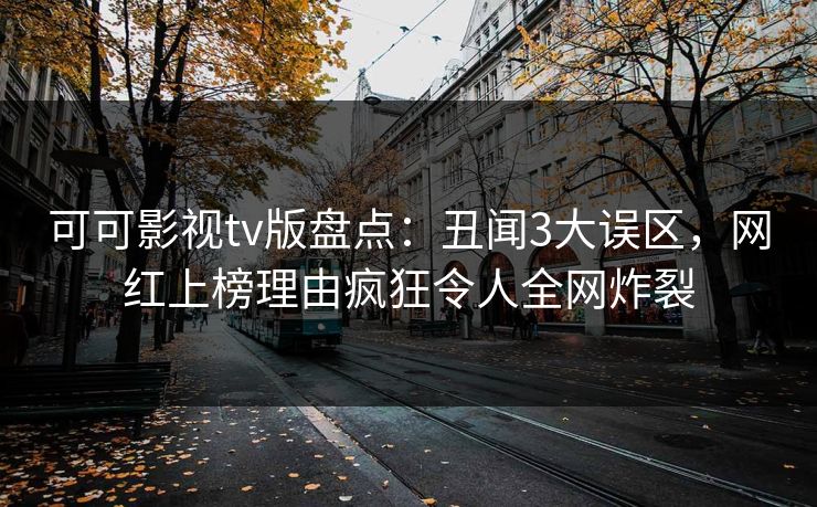 可可影视tv版盘点:丑闻3大误区,网红上榜理由疯狂令人全网炸裂 可可影视tv版盘点:丑闻3大误区,网红上榜理由疯狂令人全网炸裂