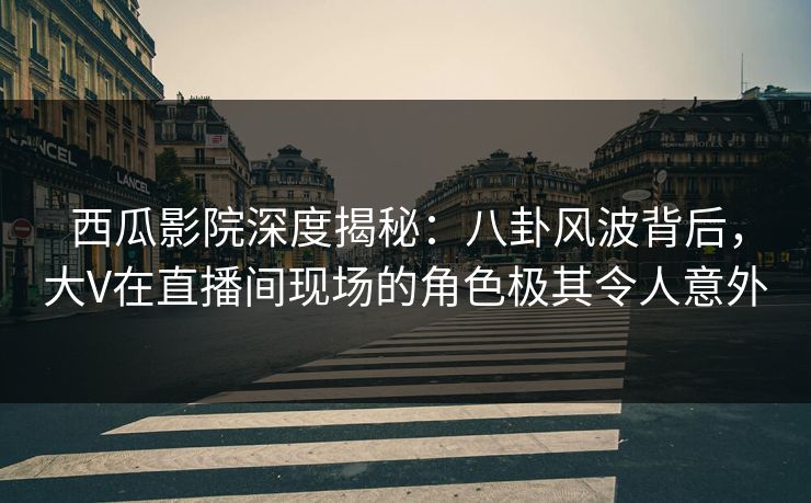 西瓜影院深度揭秘:八卦风波背后,大V在直播间现场的角色极其令人意外 西瓜影院深度揭秘:八卦风波背后,大V在直播间现场的角色极其令人意外