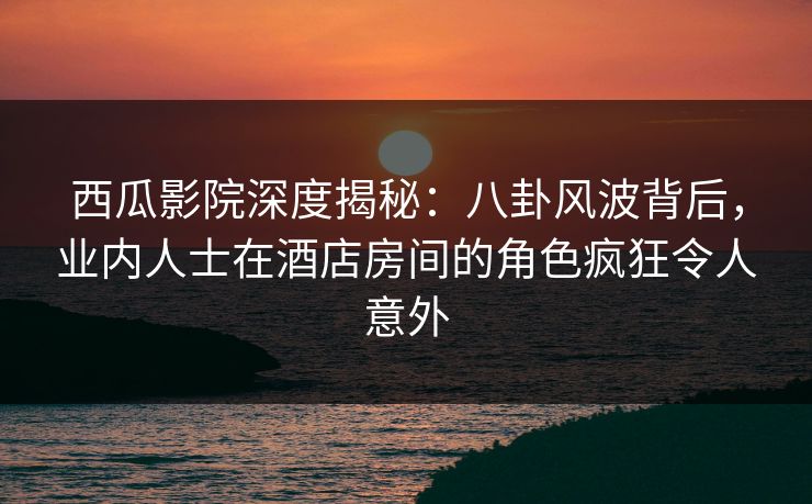 西瓜影院深度揭秘:八卦风波背后,业内人士在酒店房间的角色疯狂令人意外 西瓜影院深度揭秘:八卦风波背后,业内人士在酒店房间的角色疯狂令人意外