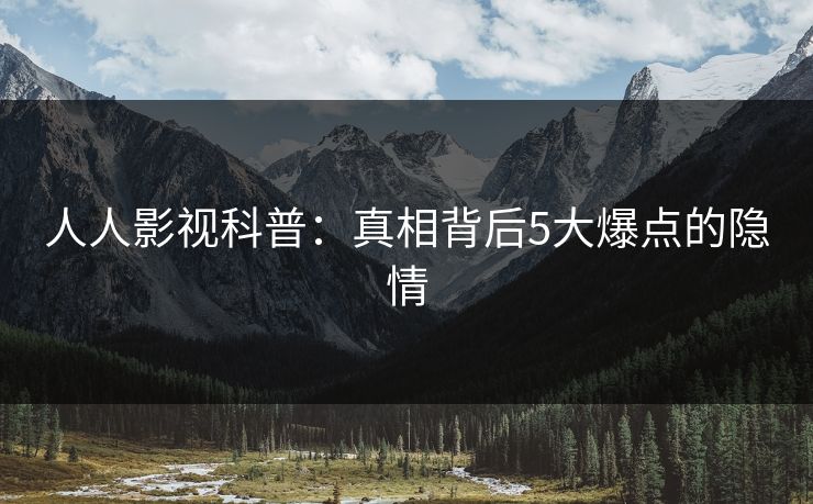 人人影视科普：真相背后5大爆点的隐情