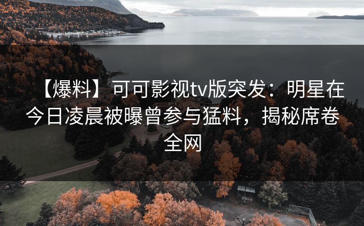 【爆料】可可影视tv版突发：明星在今日凌晨被曝曾参与猛料，揭秘席卷全网