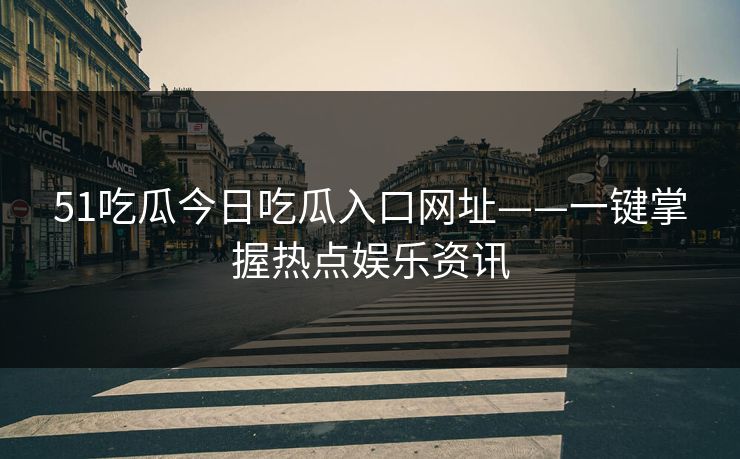 51吃瓜今日吃瓜入口网址——一键掌握热点娱乐资讯