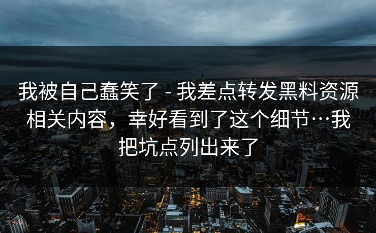 我被自己蠢笑了 - 我差点转发黑料资源相关内容，幸好看到了这个细节…我把坑点列出来了