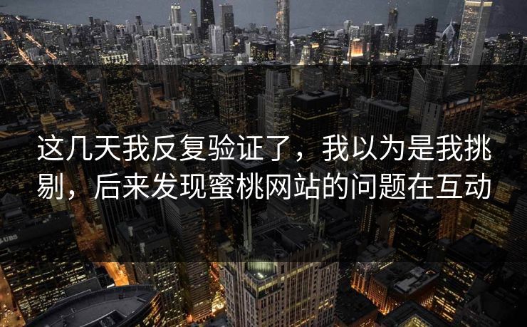 这几天我反复验证了，我以为是我挑剔，后来发现蜜桃网站的问题在互动