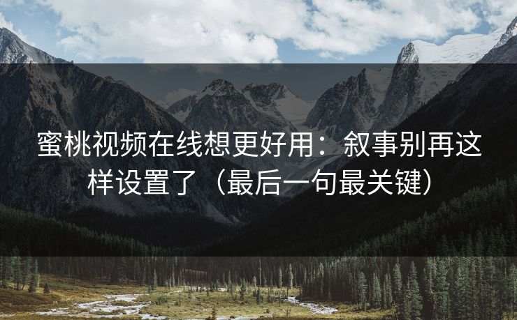 蜜桃视频在线想更好用：叙事别再这样设置了（最后一句最关键）