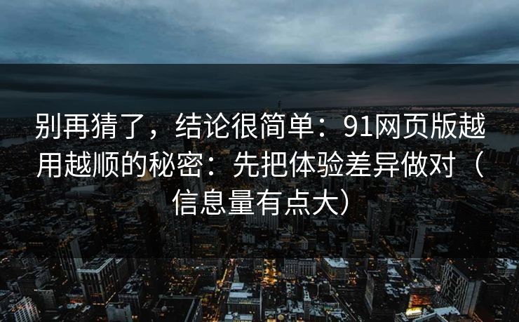 别再猜了，结论很简单：91网页版越用越顺的秘密：先把体验差异做对（信息量有点大）